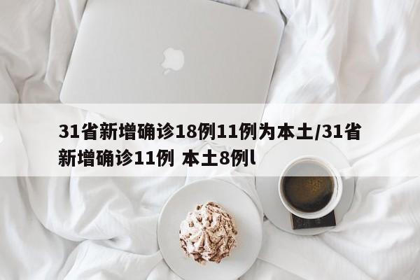 31省新增确诊18例11例为本土/31省新增确诊11例 本土8例l