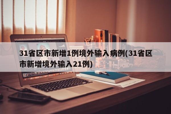 31省区市新增1例境外输入病例(31省区市新增境外输入21例)