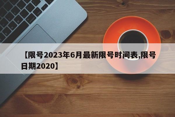 【限号2023年6月最新限号时间表,限号日期2020】