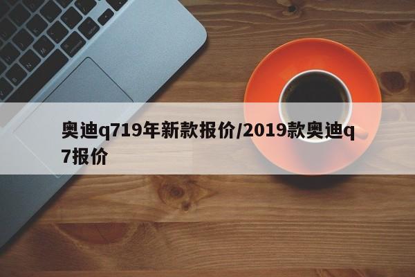 奥迪q719年新款报价/2019款奥迪q7报价