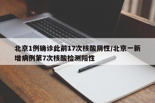 北京1例确诊此前17次核酸阴性/北京一新增病例第7次核酸检测阳性